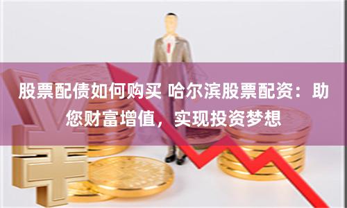 股票配债如何购买 哈尔滨股票配资：助您财富增值，实现投资梦想