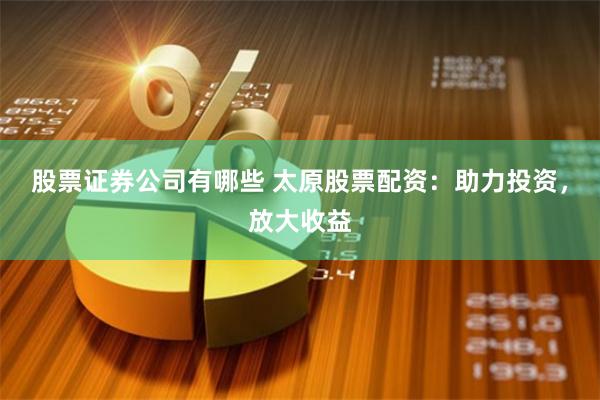 股票证券公司有哪些 太原股票配资：助力投资，放大收益