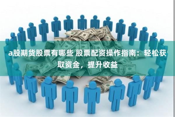 a股期货股票有哪些 股票配资操作指南：轻松获取资金，提升收益