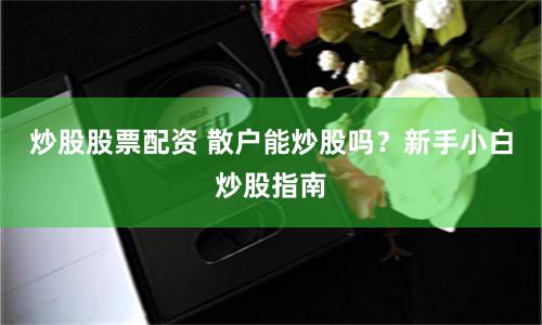 炒股股票配资 散户能炒股吗？新手小白炒股指南