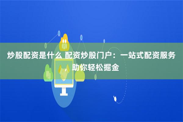 炒股配资是什么 配资炒股门户：一站式配资服务，助你轻松掘金