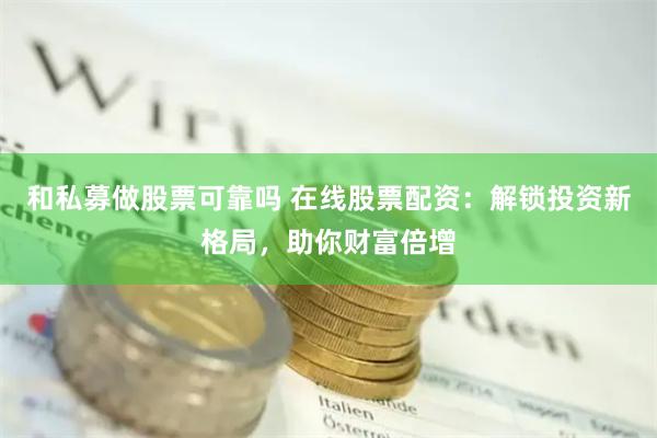 和私募做股票可靠吗 在线股票配资：解锁投资新格局，助你财富倍增