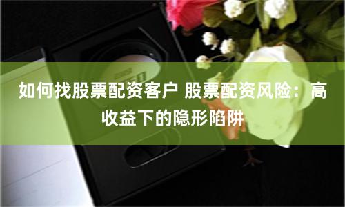 如何找股票配资客户 股票配资风险：高收益下的隐形陷阱