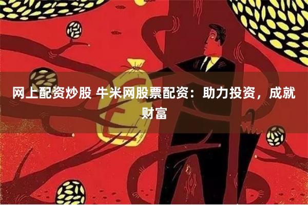 网上配资炒股 牛米网股票配资：助力投资，成就财富