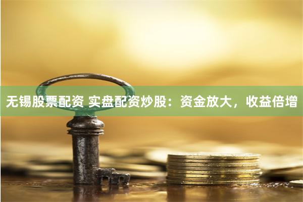 无锡股票配资 实盘配资炒股：资金放大，收益倍增