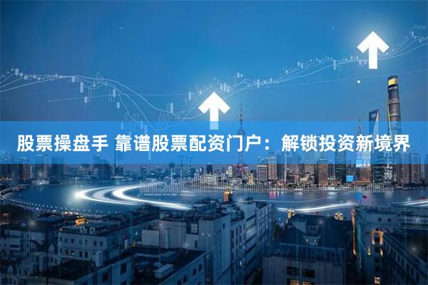 股票操盘手 靠谱股票配资门户：解锁投资新境界
