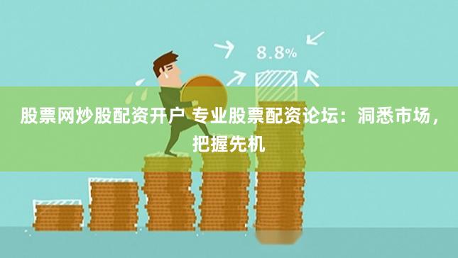 股票网炒股配资开户 专业股票配资论坛：洞悉市场，把握先机