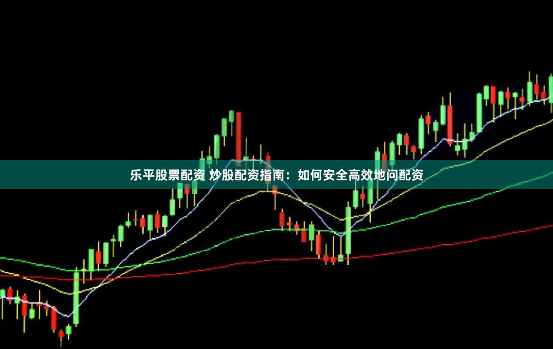 乐平股票配资 炒股配资指南：如何安全高效地问配资