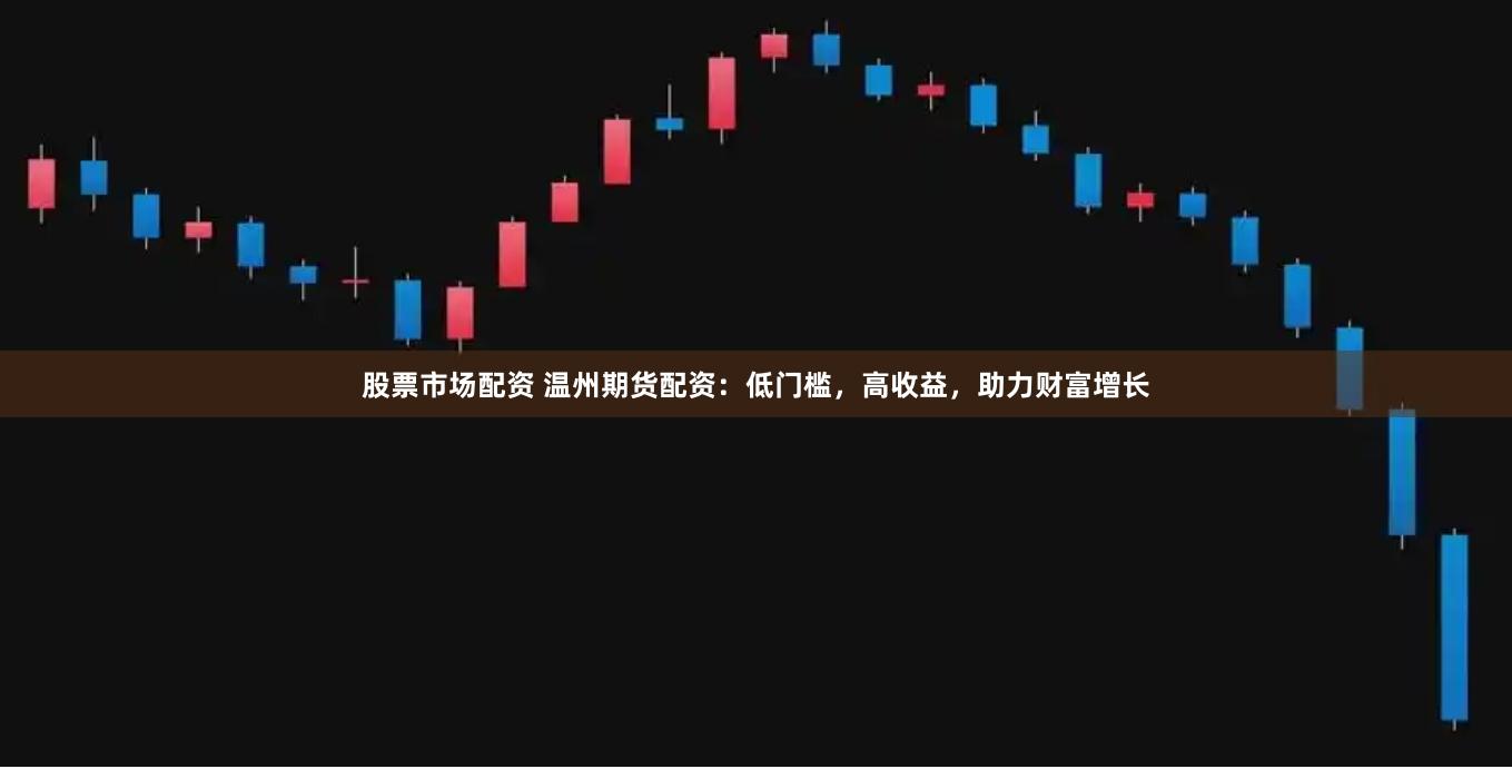 股票市场配资 温州期货配资：低门槛，高收益，助力财富增长