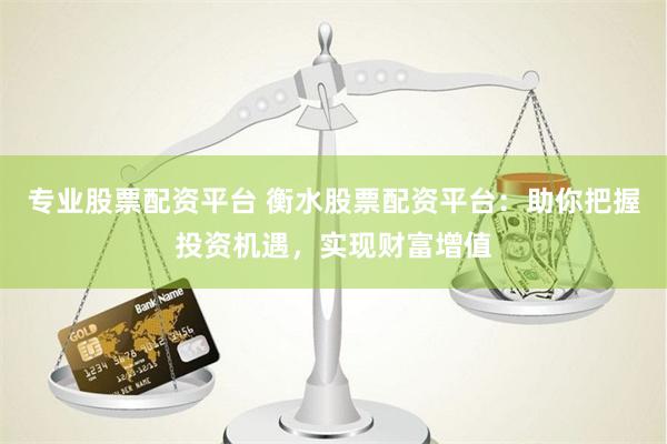 专业股票配资平台 衡水股票配资平台：助你把握投资机遇，实现财富增值