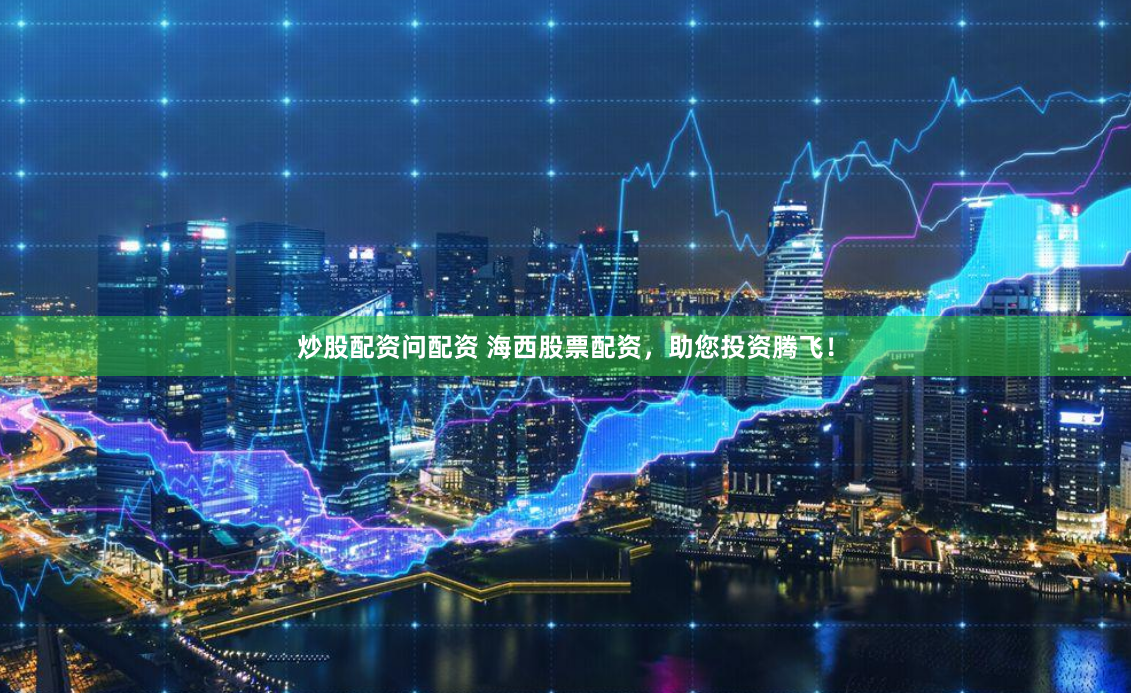 炒股配资问配资 海西股票配资，助您投资腾飞！