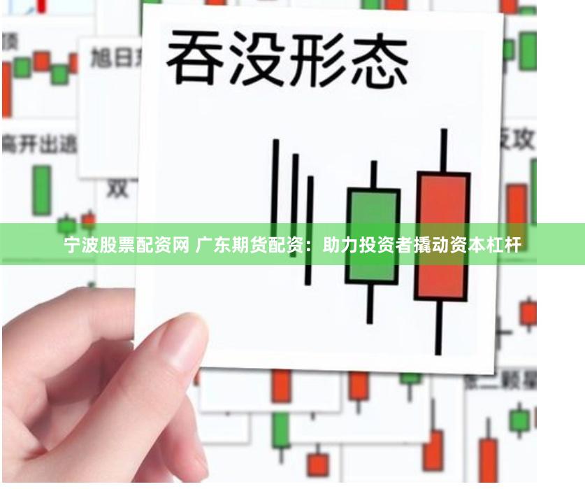 宁波股票配资网 广东期货配资：助力投资者撬动资本杠杆