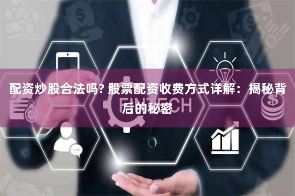 配资炒股合法吗? 股票配资收费方式详解：揭秘背后的秘密