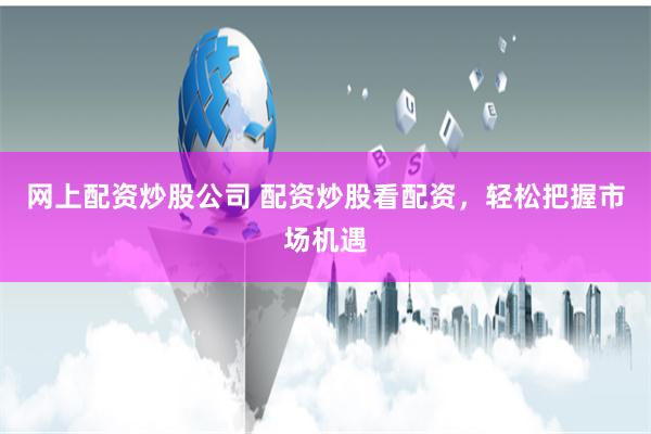网上配资炒股公司 配资炒股看配资，轻松把握市场机遇