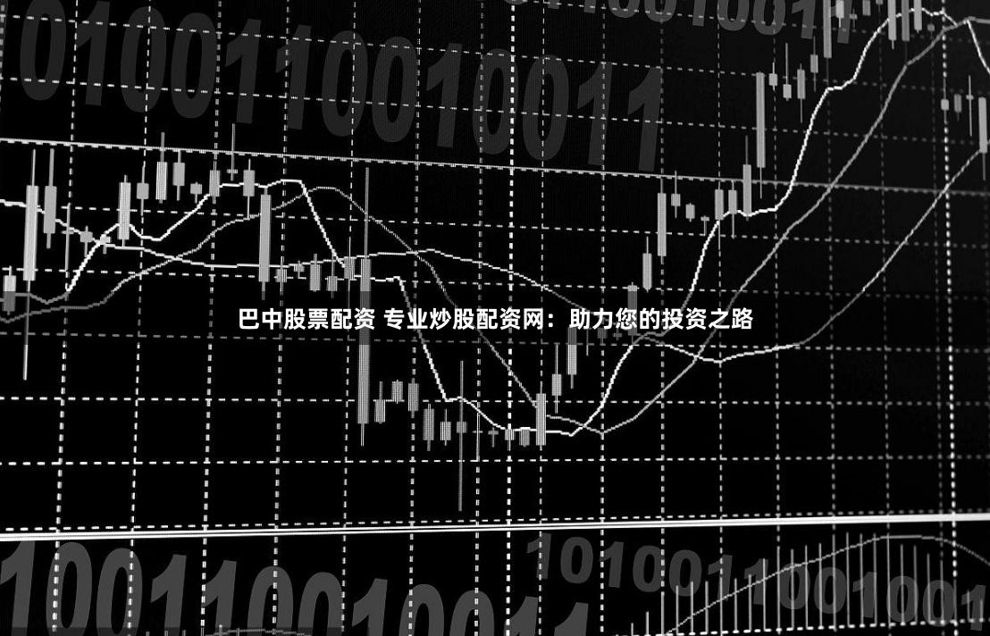 巴中股票配资 专业炒股配资网：助力您的投资之路