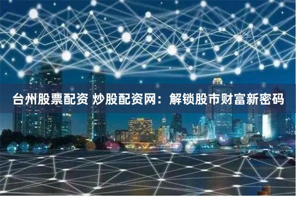 台州股票配资 炒股配资网：解锁股市财富新密码