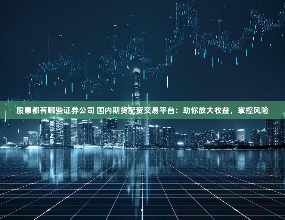 股票都有哪些证券公司 国内期货配资交易平台：助你放大收益，掌控风险