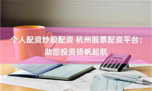 个人配资炒股配资 杭州股票配资平台：助您投资扬帆起航