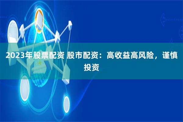 2023年股票配资 股市配资：高收益高风险，谨慎投资