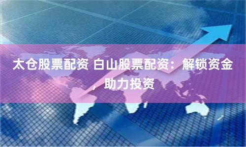 太仓股票配资 白山股票配资：解锁资金，助力投资