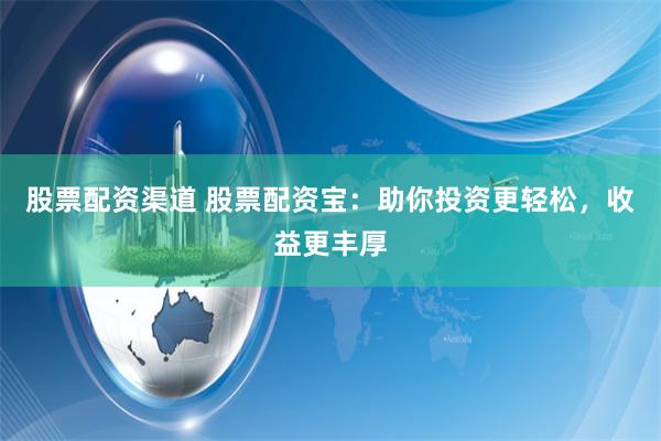 股票配资渠道 股票配资宝：助你投资更轻松，收益更丰厚