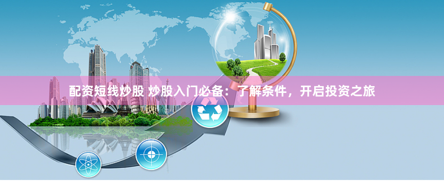配资短线炒股 炒股入门必备：了解条件，开启投资之旅