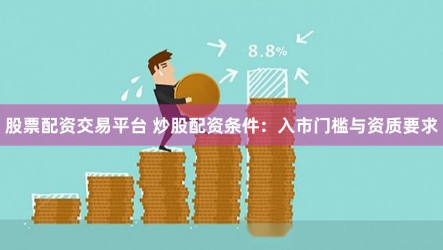 股票配资交易平台 炒股配资条件：入市门槛与资质要求