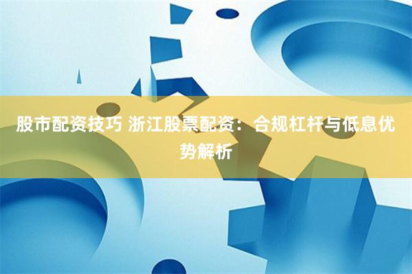 股市配资技巧 浙江股票配资：合规杠杆与低息优势解析
