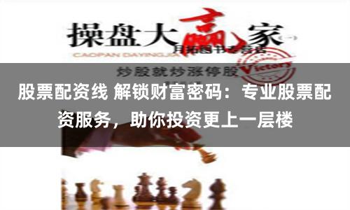 股票配资线 解锁财富密码：专业股票配资服务，助你投资更上一层楼