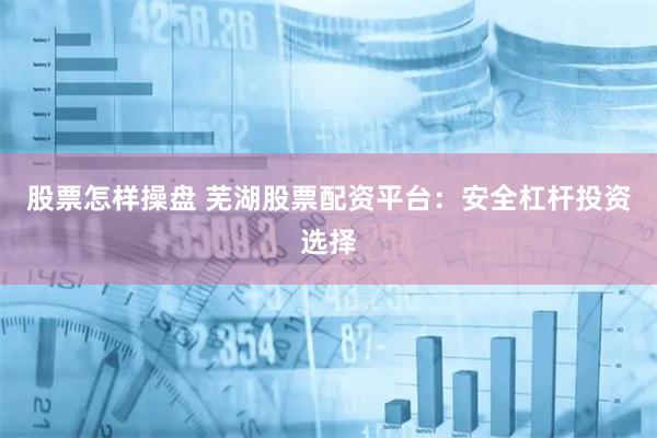 股票怎样操盘 芜湖股票配资平台：安全杠杆投资选择